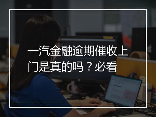 一汽金融逾期催收上门是真的吗？必看
