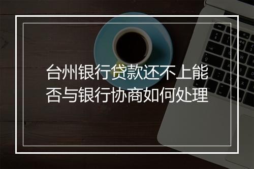 台州银行贷款还不上能否与银行协商如何处理