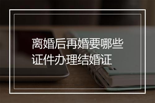 离婚后再婚要哪些证件办理结婚证