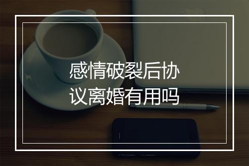 感情破裂后协议离婚有用吗