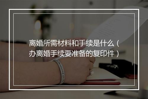 离婚所需材料和手续是什么（办离婚手续要准备的复印件）