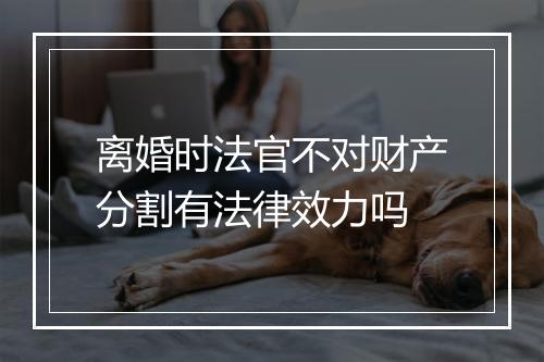 离婚时法官不对财产分割有法律效力吗