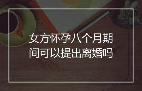 女方怀孕八个月期间可以提出离婚吗