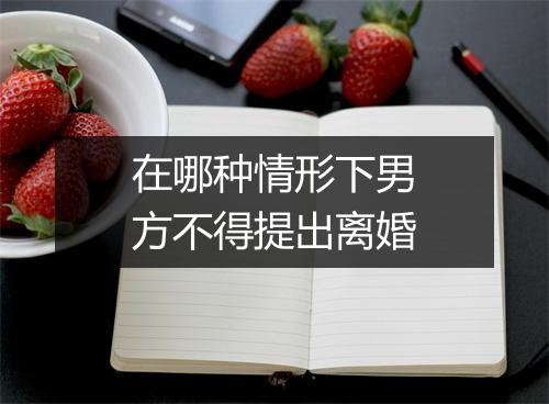 在哪种情形下男方不得提出离婚