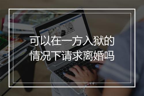 可以在一方入狱的情况下请求离婚吗