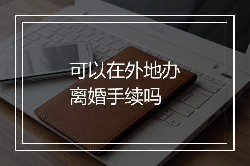 可以在外地办离婚手续吗