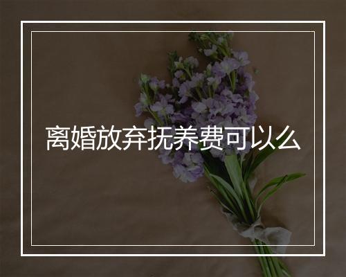 离婚放弃抚养费可以么
