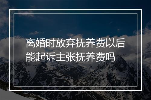 离婚时放弃抚养费以后能起诉主张抚养费吗