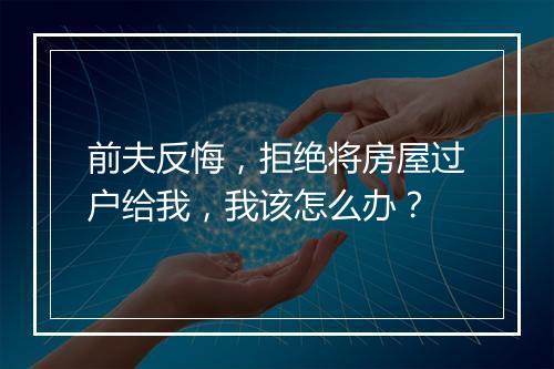 前夫反悔，拒绝将房屋过户给我，我该怎么办？