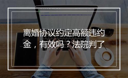 离婚协议约定高额违约金，有效吗？法院判了