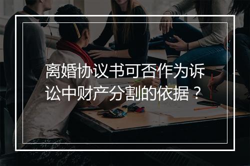 离婚协议书可否作为诉讼中财产分割的依据？