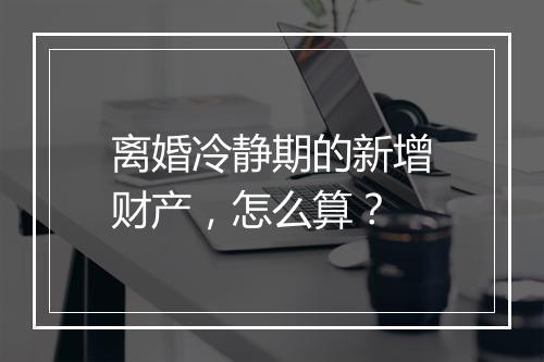 离婚冷静期的新增财产，怎么算？