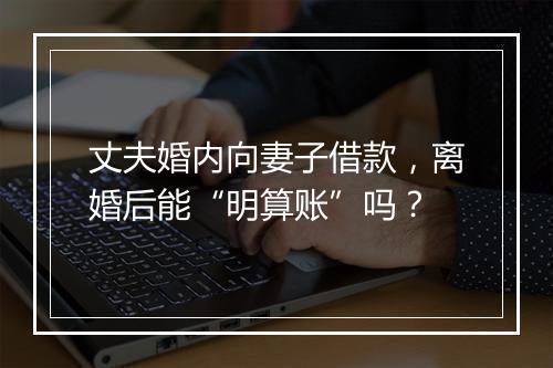 丈夫婚内向妻子借款，离婚后能“明算账”吗？