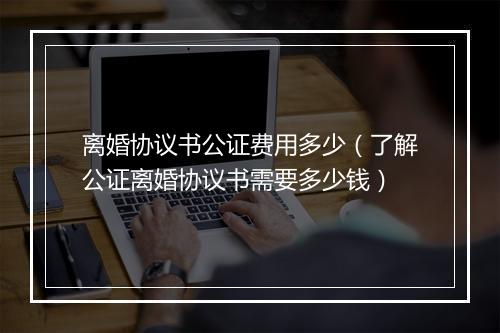 离婚协议书公证费用多少（了解公证离婚协议书需要多少钱）