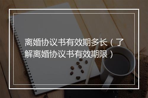 离婚协议书有效期多长（了解离婚协议书有效期限）
