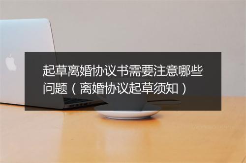 起草离婚协议书需要注意哪些问题（离婚协议起草须知）