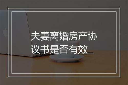 夫妻离婚房产协议书是否有效