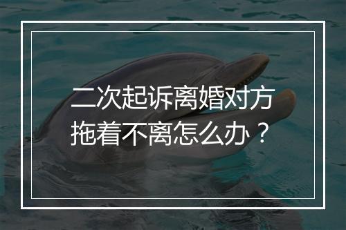 二次起诉离婚对方拖着不离怎么办？