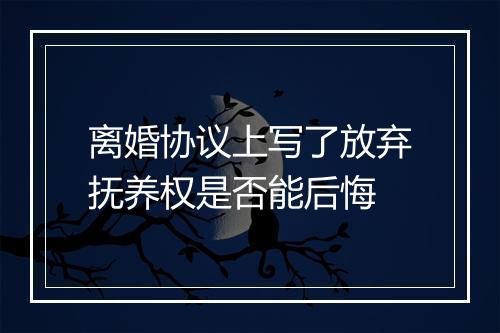 离婚协议上写了放弃抚养权是否能后悔