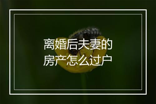 离婚后夫妻的房产怎么过户