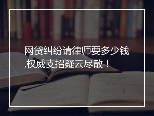 网贷纠纷请律师要多少钱,权威支招疑云尽散！
