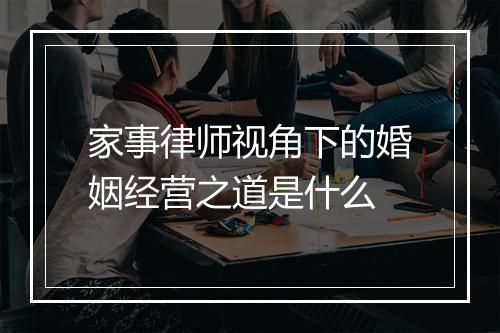 家事律师视角下的婚姻经营之道是什么