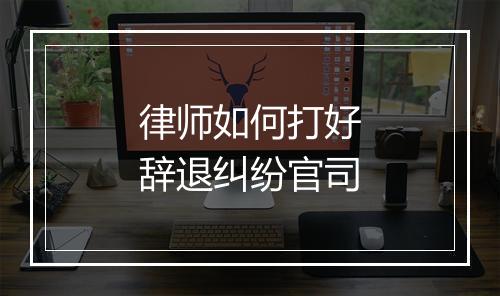 律师如何打好辞退纠纷官司