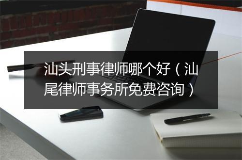 汕头刑事律师哪个好（汕尾律师事务所免费咨询）