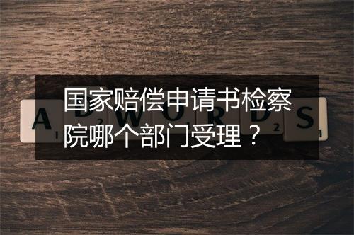 国家赔偿申请书检察院哪个部门受理？