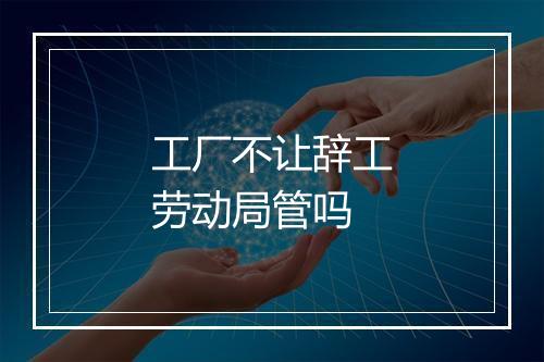 工厂不让辞工劳动局管吗