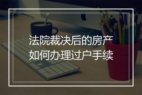 法院裁决后的房产如何办理过户手续