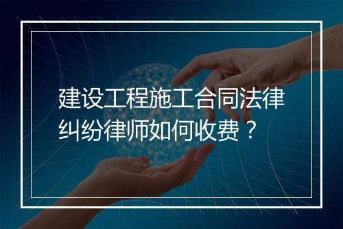 建设工程施工合同法律纠纷律师如何收费？