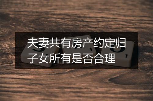 夫妻共有房产约定归子女所有是否合理
