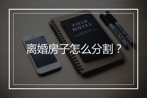 离婚房子怎么分割？