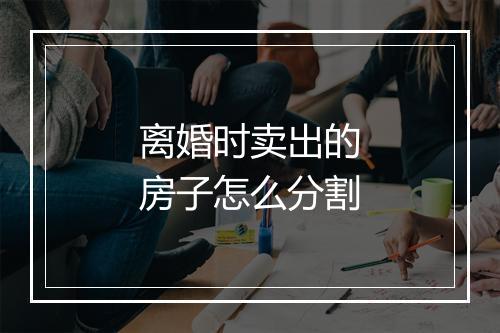 离婚时卖出的房子怎么分割