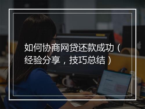 如何协商网贷还款成功（经验分享，技巧总结）