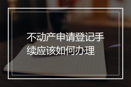 不动产申请登记手续应该如何办理