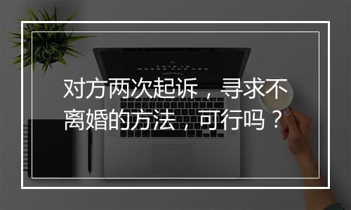 对方两次起诉，寻求不离婚的方法，可行吗？