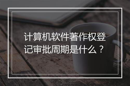 计算机软件著作权登记审批周期是什么？