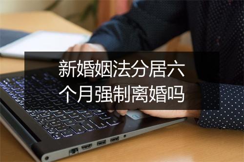 新婚姻法分居六个月强制离婚吗