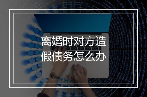 离婚时对方造假债务怎么办