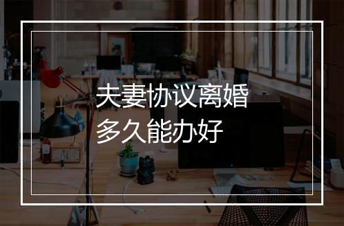 夫妻协议离婚多久能办好