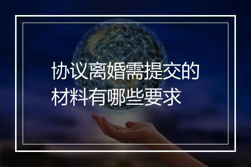 协议离婚需提交的材料有哪些要求