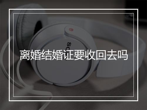 离婚结婚证要收回去吗