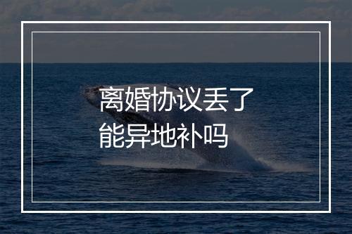 离婚协议丢了能异地补吗