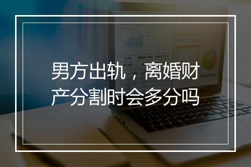 男方出轨，离婚财产分割时会多分吗