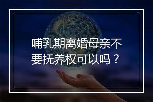 哺乳期离婚母亲不要抚养权可以吗？