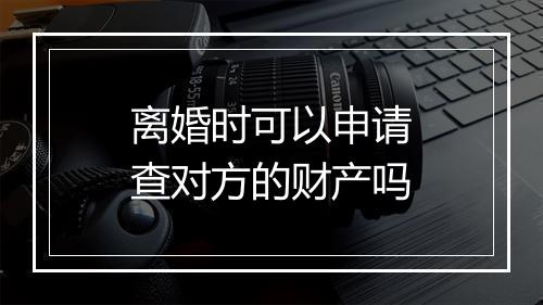 离婚时可以申请查对方的财产吗