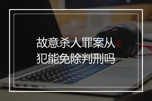 故意杀人罪案从犯能免除判刑吗