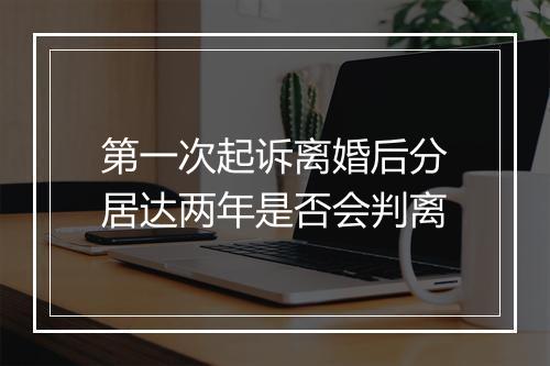 第一次起诉离婚后分居达两年是否会判离